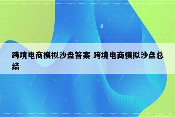 跨境电商模拟沙盘答案 跨境电商模拟沙盘总结