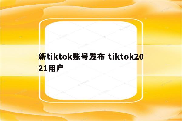 新tiktok账号发布 tiktok2021用户