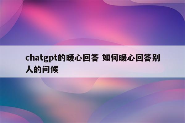 chatgpt的暖心回答 如何暖心回答别人的问候