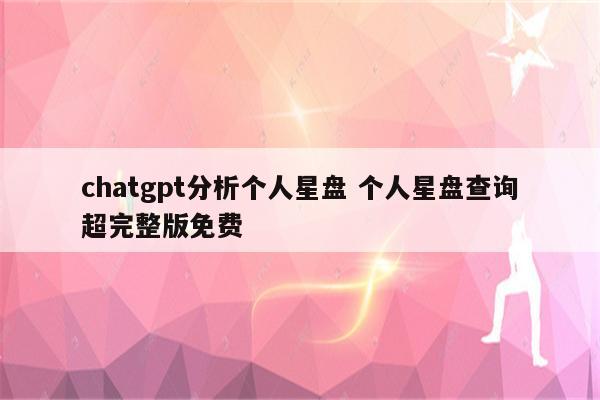 chatgpt分析个人星盘 个人星盘查询超完整版免费