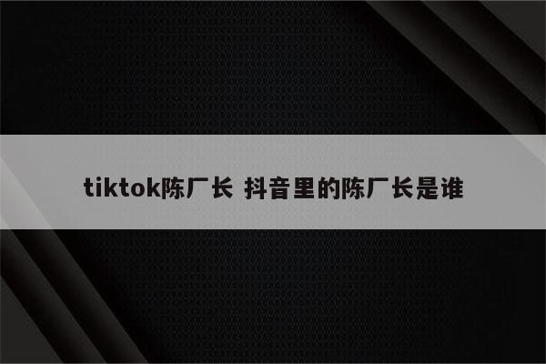 tiktok陈厂长 抖音里的陈厂长是谁