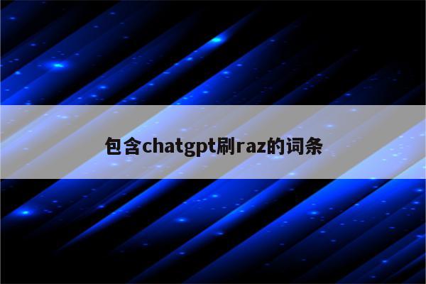 包含chatgpt刷raz的词条