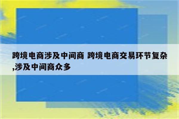 跨境电商涉及中间商 跨境电商交易环节复杂,涉及中间商众多