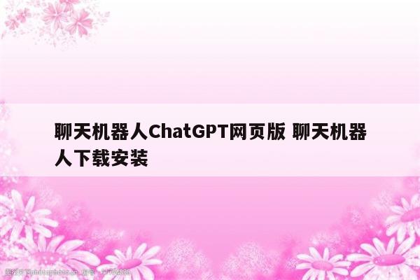 聊天机器人ChatGPT网页版 聊天机器人下载安装