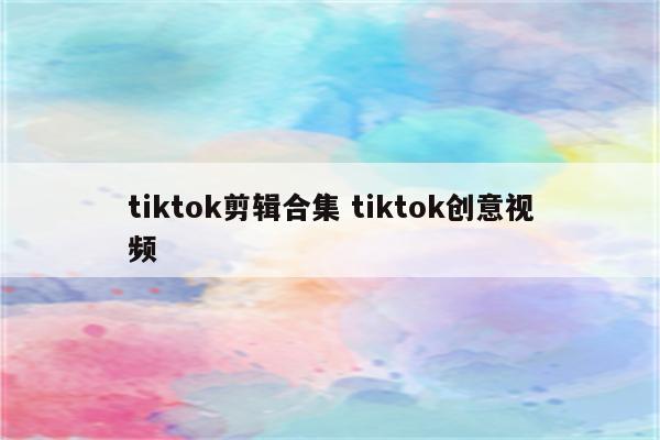 tiktok剪辑合集 tiktok创意视频
