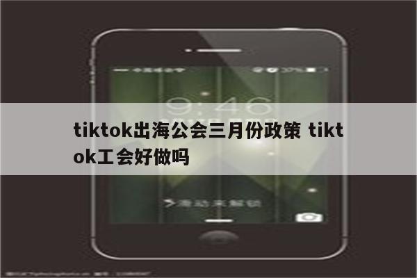 tiktok出海公会三月份政策 tiktok工会好做吗