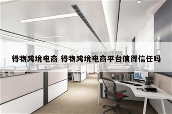 得物跨境电商 得物跨境电商平台值得信任吗