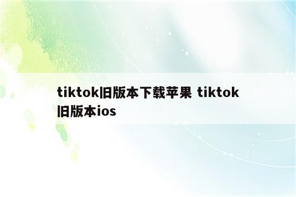 tiktok旧版本下载苹果 tiktok旧版本ios