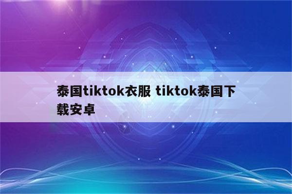 泰国tiktok衣服 tiktok泰国下载安卓