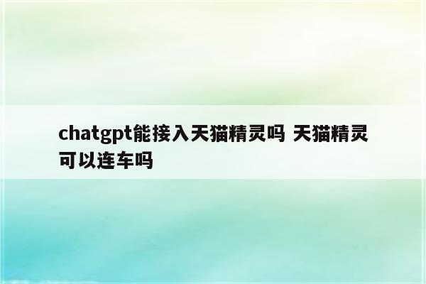 chatgpt能接入天猫精灵吗 天猫精灵可以连车吗