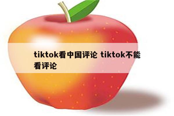 tiktok看中国评论 tiktok不能看评论