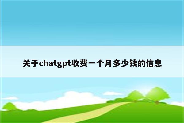 关于chatgpt收费一个月多少钱的信息