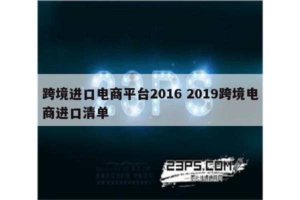 跨境进口电商平台2016 2019跨境电商进口清单