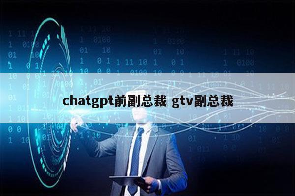 chatgpt前副总裁 gtv副总裁