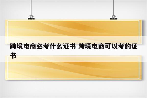 跨境电商必考什么证书 跨境电商可以考的证书