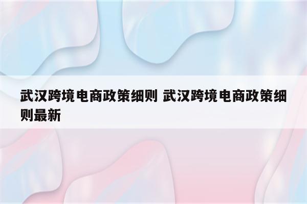 武汉跨境电商政策细则 武汉跨境电商政策细则最新