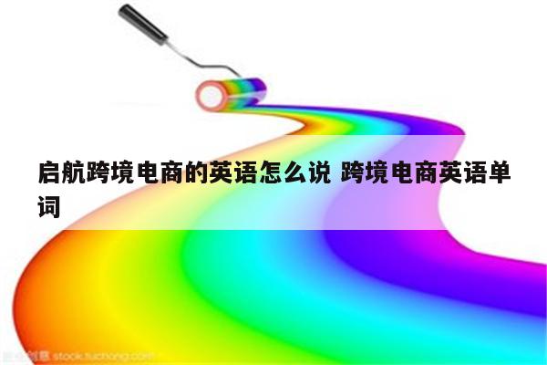 启航跨境电商的英语怎么说 跨境电商英语单词