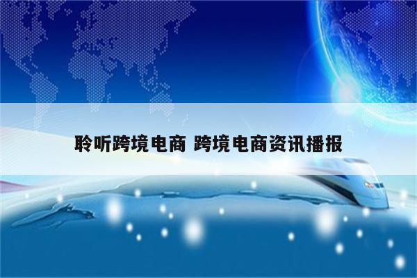 聆听跨境电商 跨境电商资讯播报