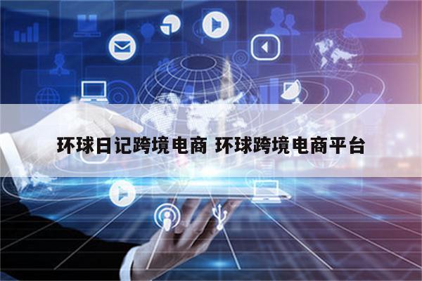 环球日记跨境电商 环球跨境电商平台