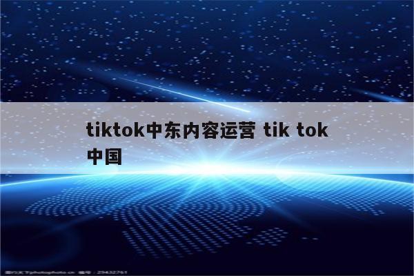 tiktok中东内容运营 tik tok中国