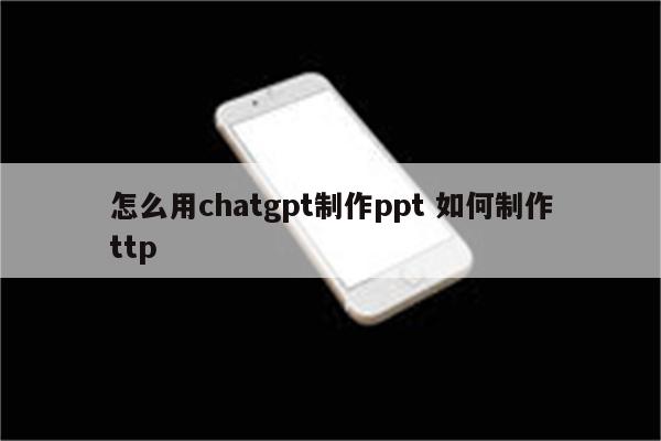 怎么用chatgpt制作ppt 如何制作ttp
