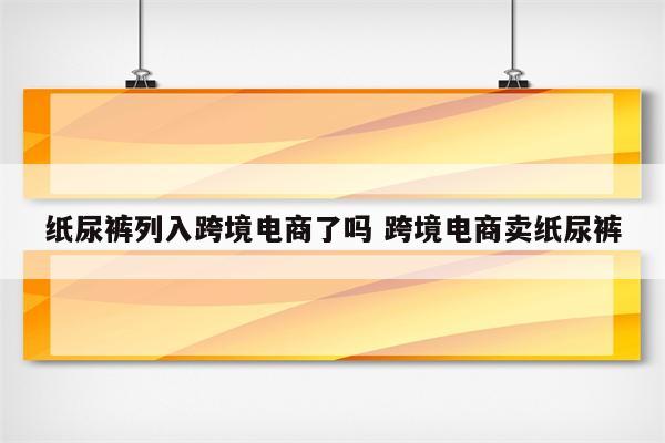 纸尿裤列入跨境电商了吗 跨境电商卖纸尿裤