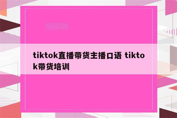 tiktok直播带货主播口语 tiktok带货培训