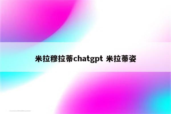 米拉穆拉蒂chatgpt 米拉蒂姿