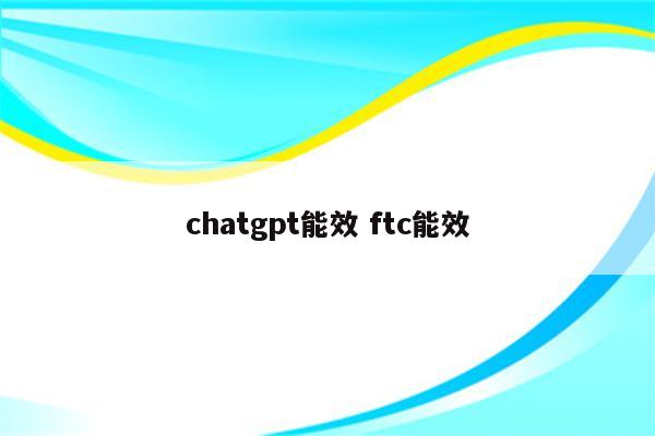 chatgpt能效 ftc能效