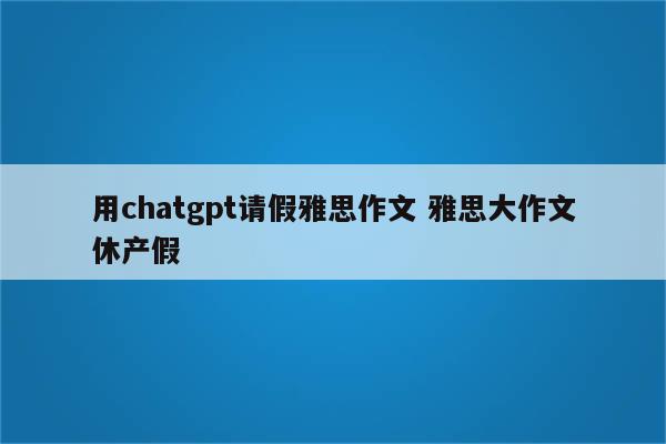 用chatgpt请假雅思作文 雅思大作文休产假