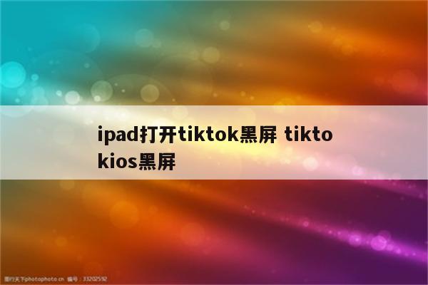 ipad打开tiktok黑屏 tiktokios黑屏