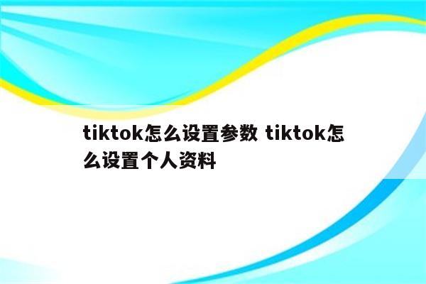 tiktok怎么设置参数 tiktok怎么设置个人资料
