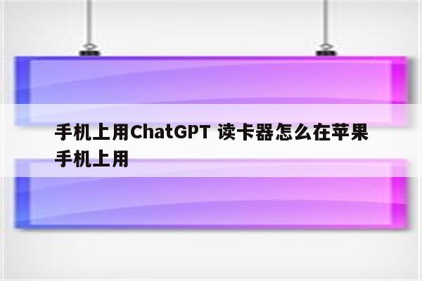 手机上用ChatGPT 读卡器怎么在苹果手机上用