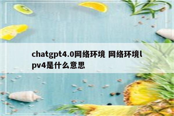 chatgpt4.0网络环境 网络环境lpv4是什么意思