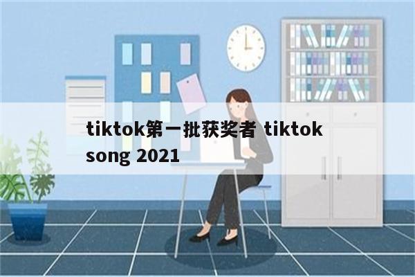 tiktok第一批获奖者 tiktok song 2021