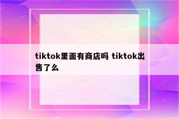 tiktok里面有商店吗 tiktok出售了么