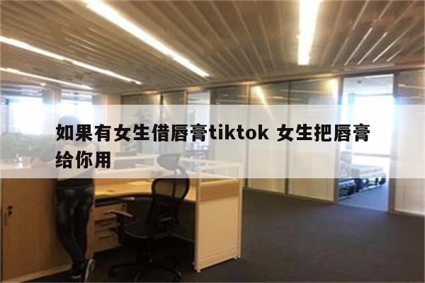 如果有女生借唇膏tiktok 女生把唇膏给你用