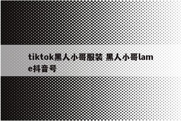 tiktok黑人小哥服装 黑人小哥lame抖音号