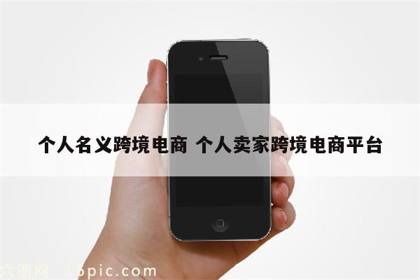 个人名义跨境电商 个人卖家跨境电商平台