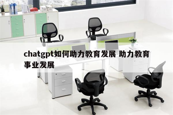 chatgpt如何助力教育发展 助力教育事业发展