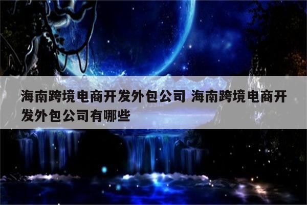 海南跨境电商开发外包公司 海南跨境电商开发外包公司有哪些
