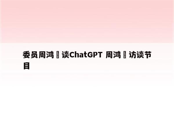 委员周鸿祎谈ChatGPT 周鸿祎访谈节目