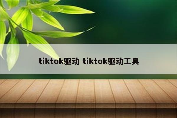tiktok驱动 tiktok驱动工具