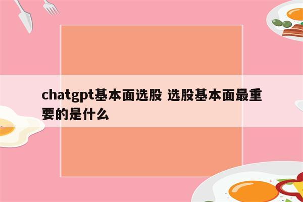 chatgpt基本面选股 选股基本面最重要的是什么