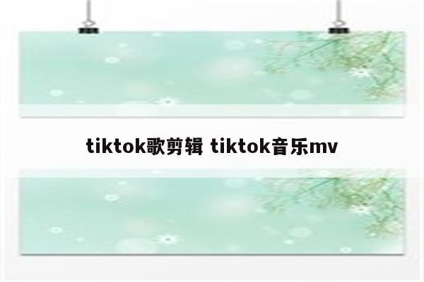 tiktok歌剪辑 tiktok音乐mv
