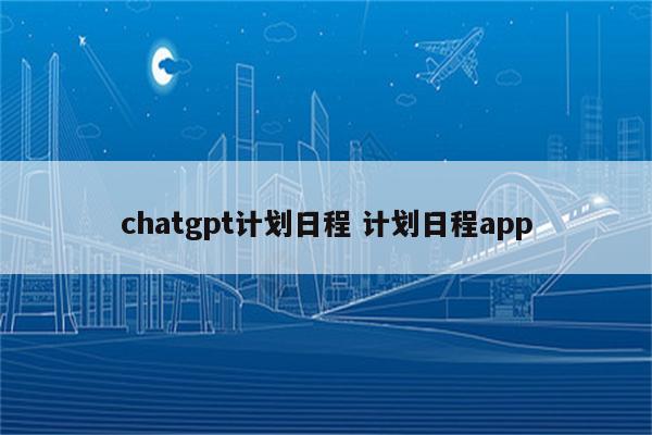 chatgpt计划日程 计划日程app