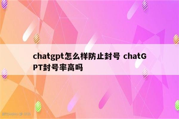 chatgpt怎么样防止封号 chatGPT封号率高吗