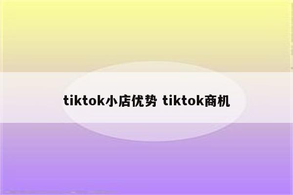 tiktok小店优势 tiktok商机
