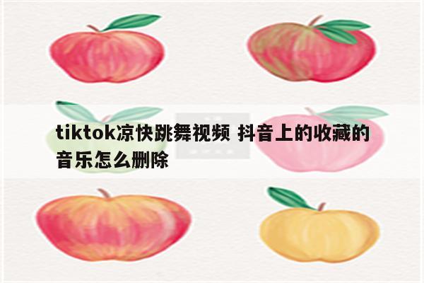tiktok凉快跳舞视频 抖音上的收藏的音乐怎么删除