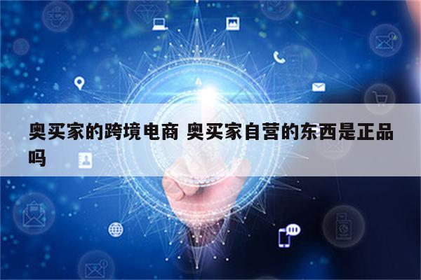 奥买家的跨境电商 奥买家自营的东西是正品吗